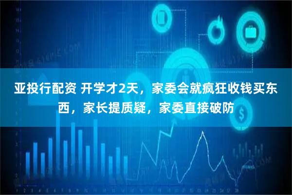 亚投行配资 开学才2天，家委会就疯狂收钱买东西，家长提质疑，家委直接破防