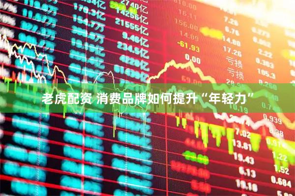 老虎配资 消费品牌如何提升“年轻力”