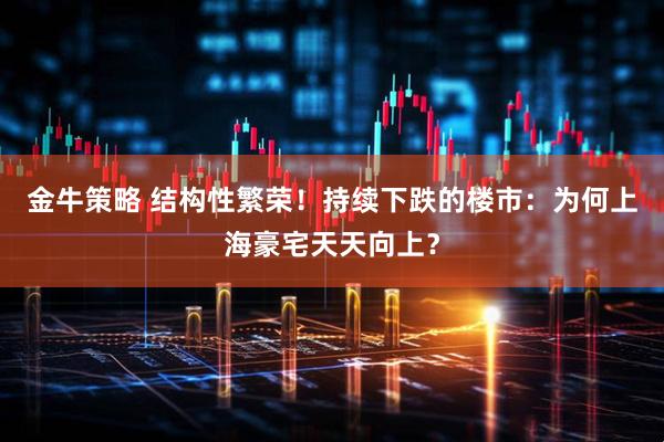 金牛策略 结构性繁荣！持续下跌的楼市：为何上海豪宅天天向上？