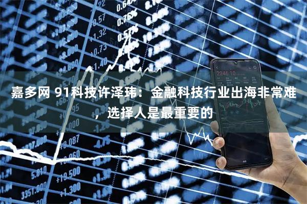 嘉多网 91科技许泽玮：金融科技行业出海非常难，选择人是最重要的