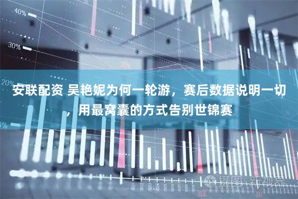 安联配资 吴艳妮为何一轮游，赛后数据说明一切，用最窝囊的方式告别世锦赛