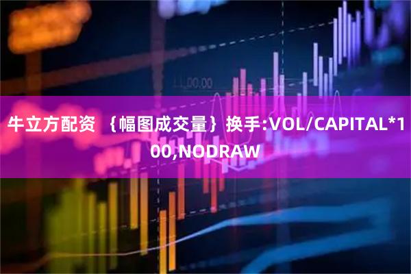 牛立方配资 ｛幅图成交量｝换手:VOL/CAPITAL*100,NODRAW