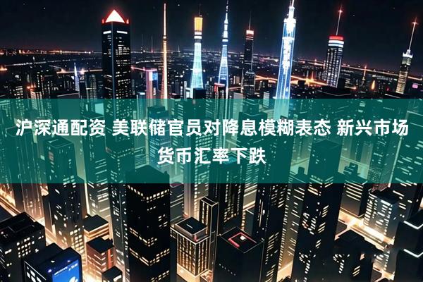 沪深通配资 美联储官员对降息模糊表态 新兴市场货币汇率下跌
