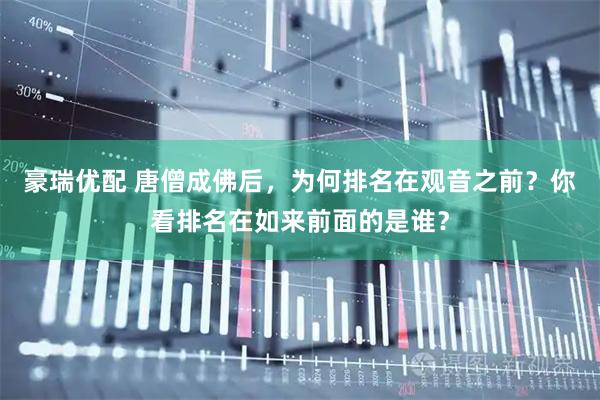 豪瑞优配 唐僧成佛后，为何排名在观音之前？你看排名在如来前面的是谁？