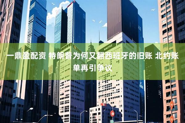 一鼎盈配资 特朗普为何又翻西班牙的旧账 北约账单再引争议