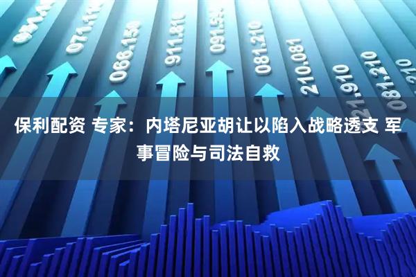 保利配资 专家：内塔尼亚胡让以陷入战略透支 军事冒险与司法自救