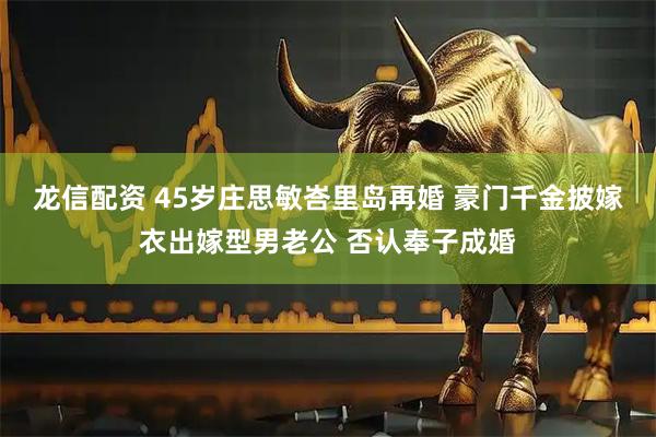 龙信配资 45岁庄思敏峇里岛再婚 豪门千金披嫁衣出嫁型男老公 否认奉子成婚