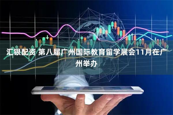 汇银配资 第八届广州国际教育留学展会11月在广州举办