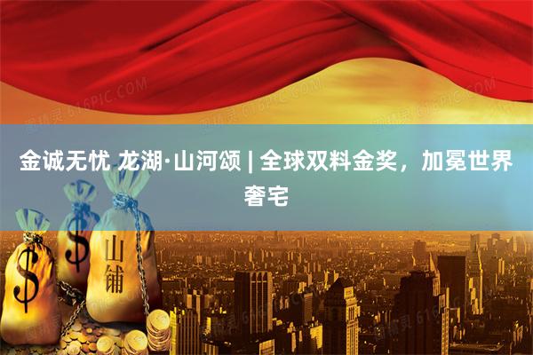 金诚无忧 龙湖·山河颂 | 全球双料金奖，加冕世界奢宅