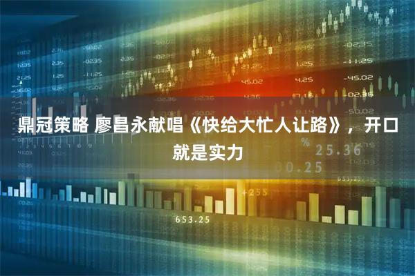 鼎冠策略 廖昌永献唱《快给大忙人让路》，开口就是实力