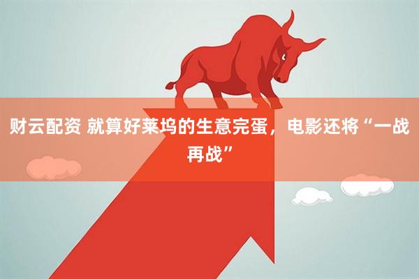 财云配资 就算好莱坞的生意完蛋，电影还将“一战再战”