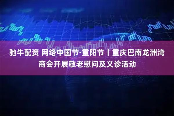 驰牛配资 网络中国节·重阳节丨重庆巴南龙洲湾商会开展敬老慰问及义诊活动