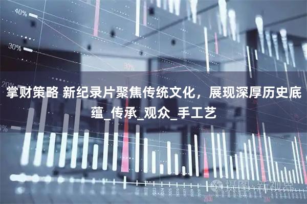 掌财策略 新纪录片聚焦传统文化，展现深厚历史底蕴_传承_观众_手工艺