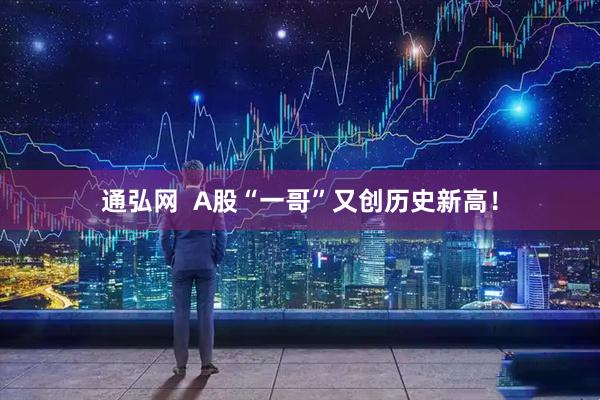 通弘网  A股“一哥”又创历史新高！