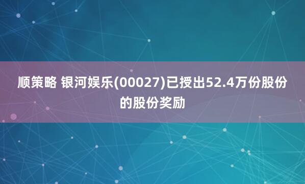 顺策略 银河娱乐(00027)已授出52.4万份股份的股份奖励