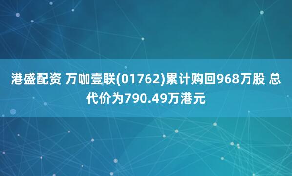 港盛配资 万咖壹联(01762)累计购回968万股 总代价为790.49万港元