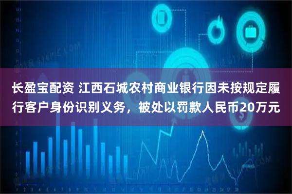 长盈宝配资 江西石城农村商业银行因未按规定履行客户身份识别义务，被处以罚款人民币20万元