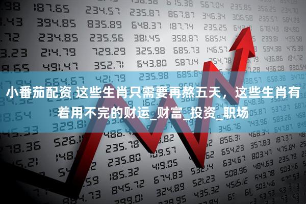 小番茄配资 这些生肖只需要再熬五天，这些生肖有着用不完的财运_财富_投资_职场