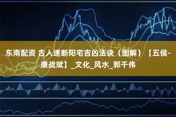 东南配资 古人速断阳宅吉凶法诀（图解）【五侯-康战斌】_文化_风水_郭千伟
