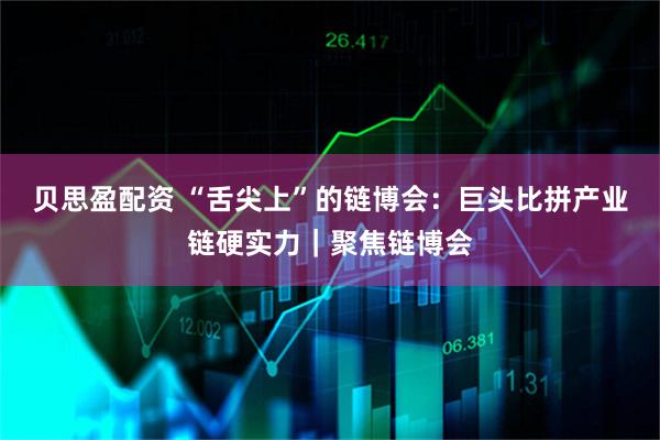 贝思盈配资 “舌尖上”的链博会：巨头比拼产业链硬实力｜聚焦链博会