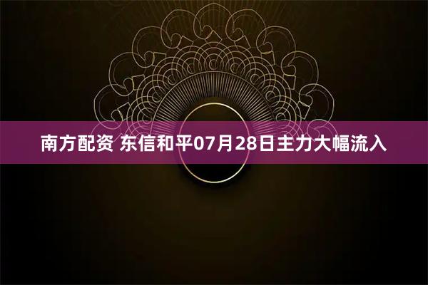 南方配资 东信和平07月28日主力大幅流入