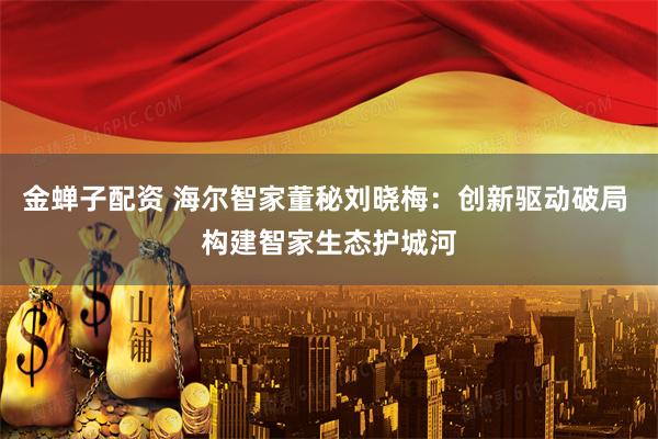 金蝉子配资 海尔智家董秘刘晓梅：创新驱动破局 构建智家生态护城河