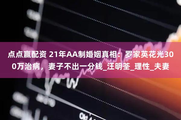 点点赢配资 21年AA制婚姻真相：罗家英花光300万治病，妻子不出一分钱_汪明荃_理性_夫妻