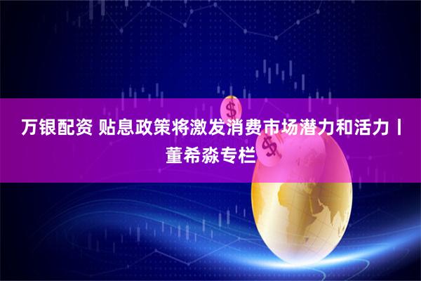 万银配资 贴息政策将激发消费市场潜力和活力丨董希淼专栏
