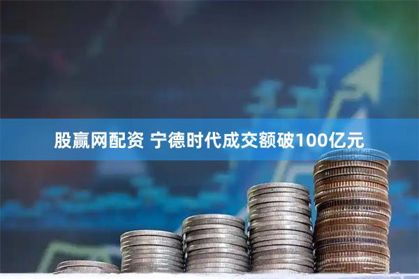 股赢网配资 宁德时代成交额破100亿元
