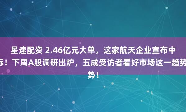 星速配资 2.46亿元大单，这家航天企业宣布中标！下周A股调研出炉，五成受访者看好市场这一趋势！