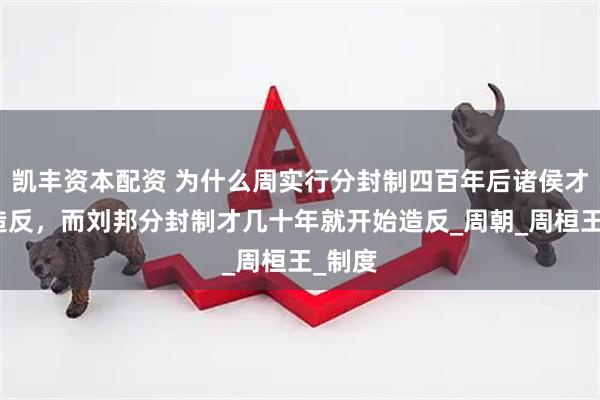 凯丰资本配资 为什么周实行分封制四百年后诸侯才开始造反，而刘邦分封制才几十年就开始造反_周朝_周桓王_制度