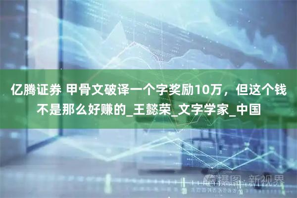 亿腾证券 甲骨文破译一个字奖励10万，但这个钱不是那么好赚的_王懿荣_文字学家_中国