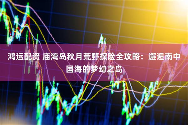 鸿运配资 庙湾岛秋月荒野探险全攻略：邂逅南中国海的梦幻之岛