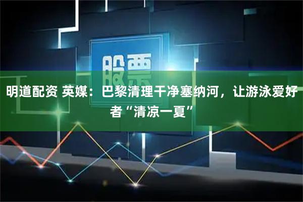 明道配资 英媒：巴黎清理干净塞纳河，让游泳爱好者“清凉一夏”