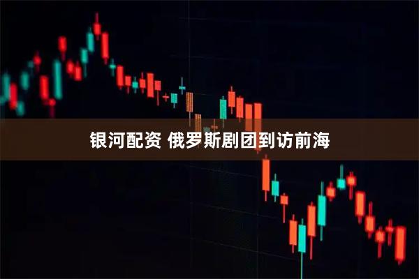 银河配资 俄罗斯剧团到访前海