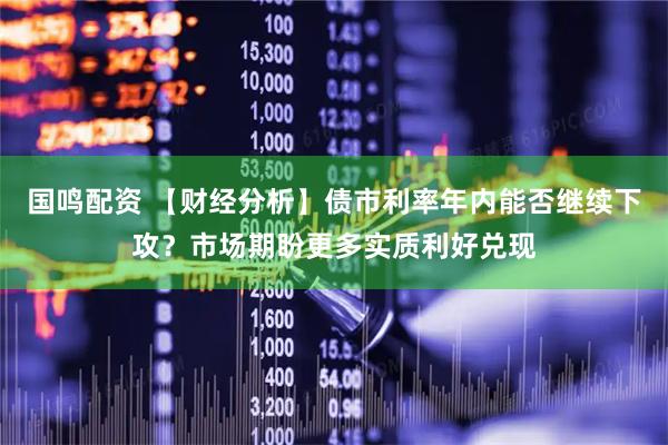 国鸣配资 【财经分析】债市利率年内能否继续下攻？市场期盼更多实质利好兑现