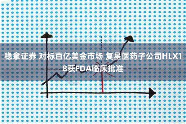 稳拿证券 对标百亿美金市场 复星医药子公司HLX18获FDA临床批准